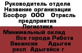 Руководитель отдела › Название организации ­ Босфор, ООО › Отрасль предприятия ­ Логистика › Минимальный оклад ­ 35 000 - Все города Работа » Вакансии   . Адыгея респ.,Адыгейск г.